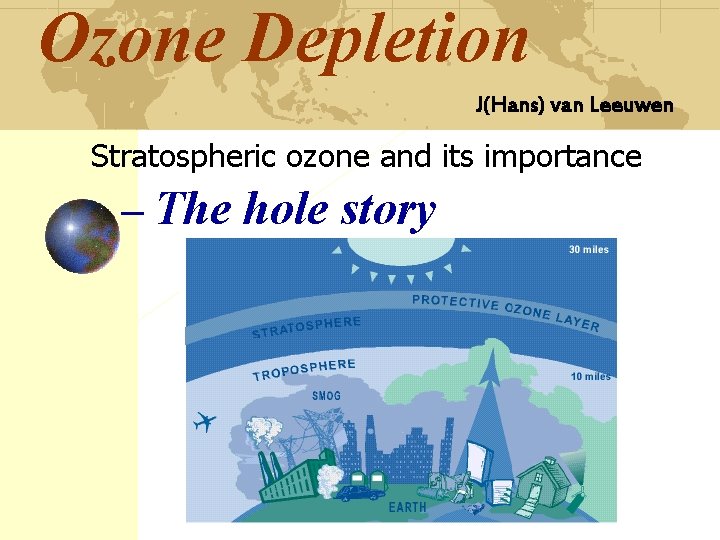 Ozone Depletion J(Hans) van Leeuwen Stratospheric ozone and its importance – The hole story