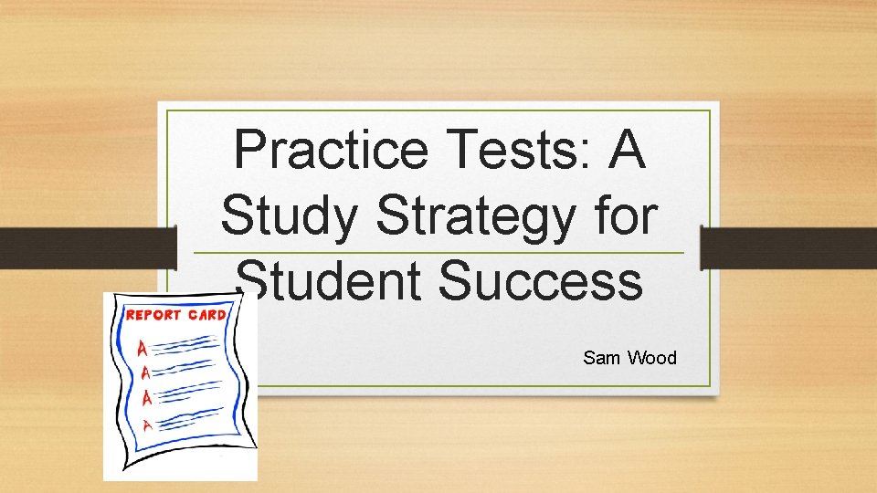 Practice Tests: A Study Strategy for Student Success Sam Wood 