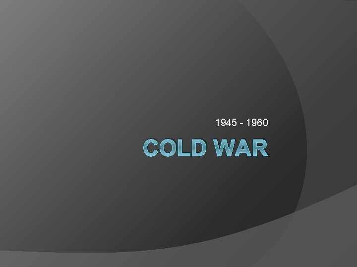 1945 - 1960 COLD WAR 