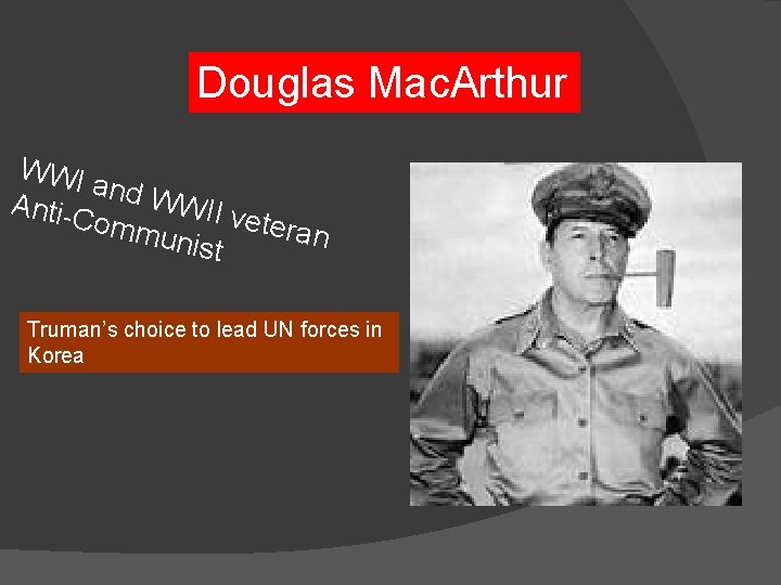 Douglas Mac. Arthur WWI and W Anti-C WII v etera ommu n nist Truman’s