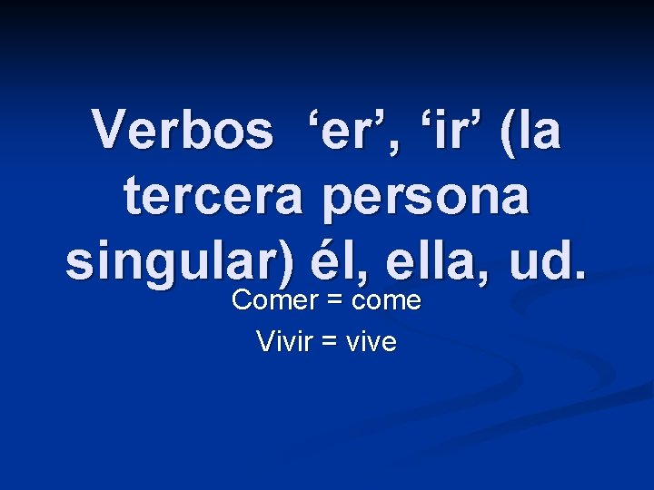 Verbos ‘er’, ‘ir’ (la tercera persona singular) él, ella, ud. Comer = come Vivir