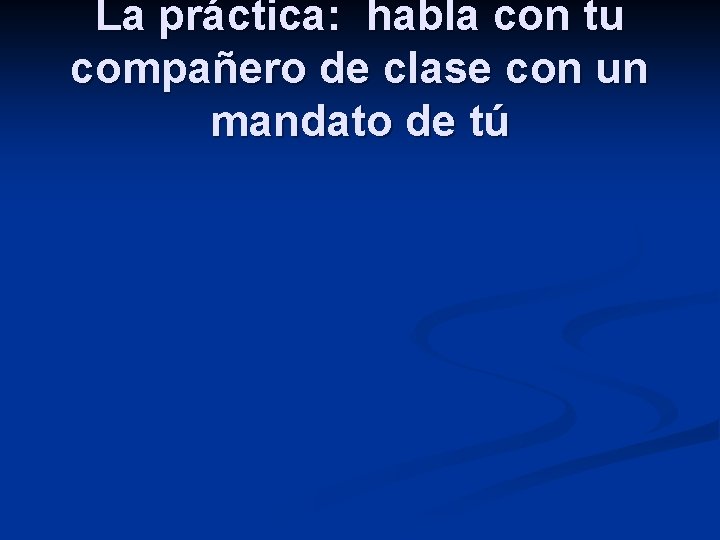 La práctica: habla con tu compañero de clase con un mandato de tú 