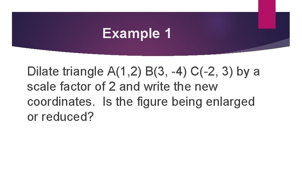 Example 1 Dilate triangle A(1, 2) B(3, -4) C(-2, 3) by a scale factor