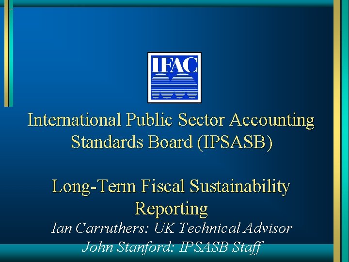 International Public Sector Accounting Standards Board (IPSASB) Long-Term Fiscal Sustainability Reporting Ian Carruthers: UK