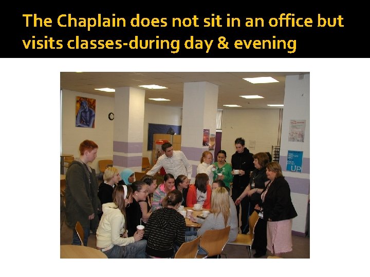 The Chaplain does not sit in an office but visits classes-during day & evening