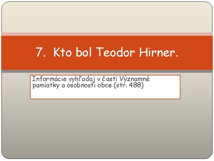 7. Kto bol Teodor Hirner. Informácie vyhľadaj v časti Významné pamiatky a osobnosti obce
