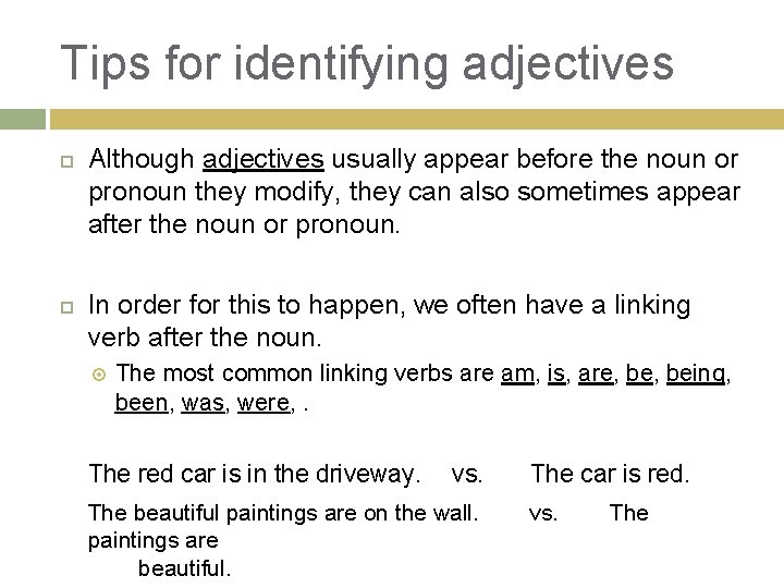 Tips for identifying adjectives Although adjectives usually appear before the noun or pronoun they