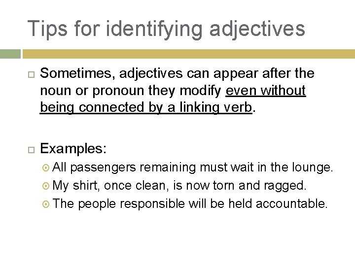 Tips for identifying adjectives Sometimes, adjectives can appear after the noun or pronoun they