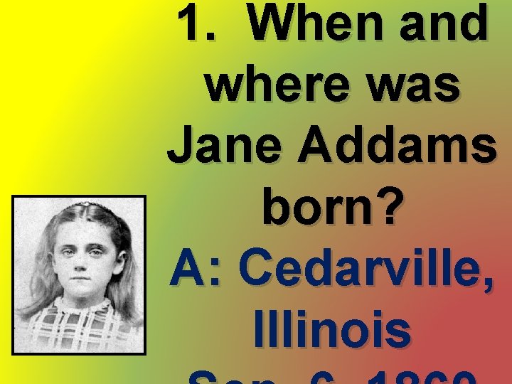 1. When and where was Jane Addams born? A: Cedarville, Illinois 