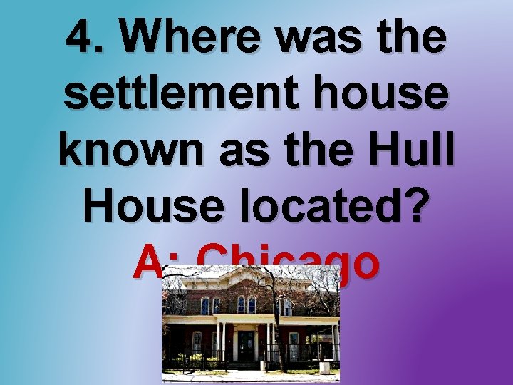 4. Where was the settlement house known as the Hull House located? A: Chicago