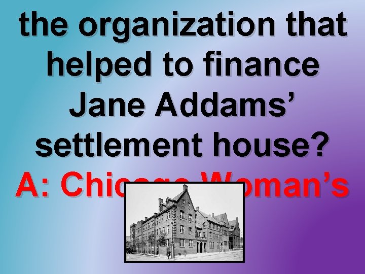the organization that helped to finance Jane Addams’ settlement house? A: Chicago Woman’s Club