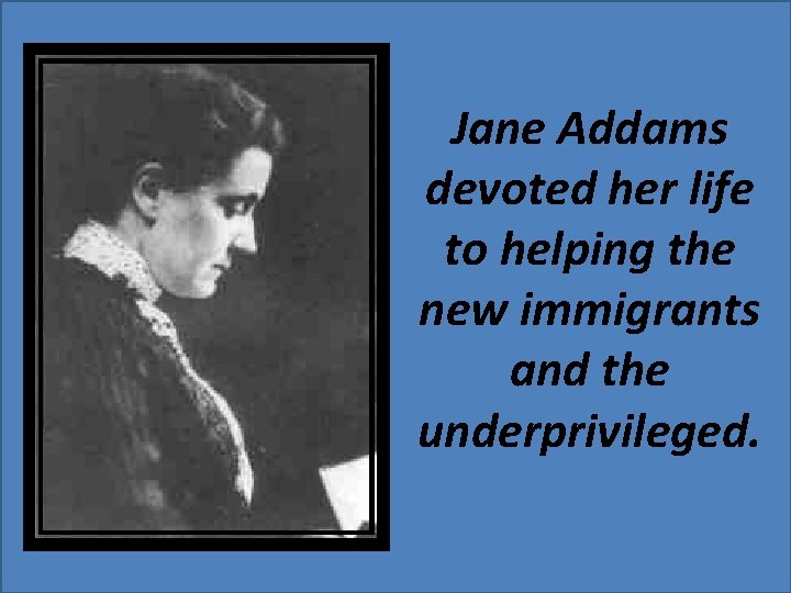 Jane Addams devoted her life to helping the new immigrants and the underprivileged. 