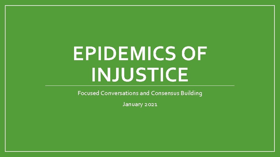 EPIDEMICS OF INJUSTICE Focused Conversations and Consensus Building January 2021 