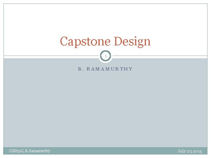 Capstone Design 1 B. RAMAMURTHY CSE 651 C, B. Ramamurthy July 27, 2015 