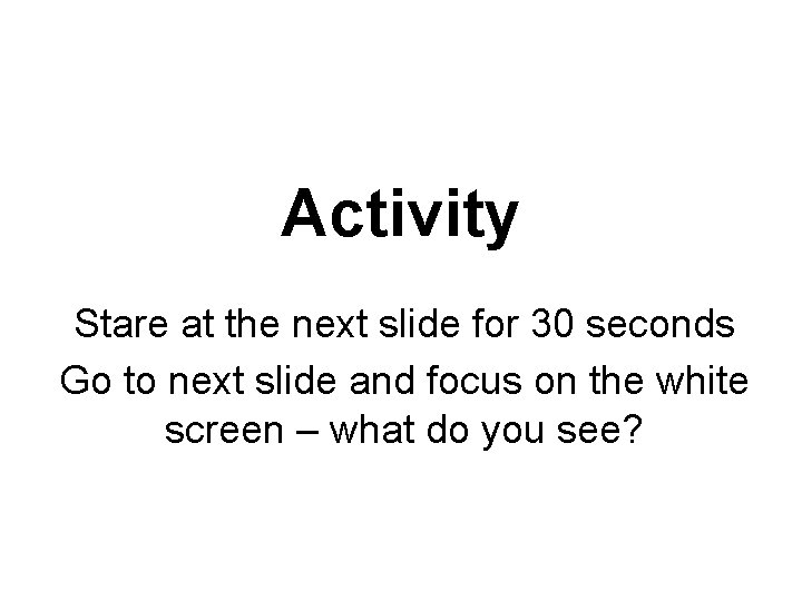 Activity Stare at the next slide for 30 seconds Go to next slide and