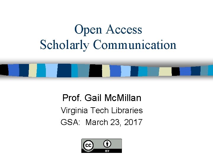 Open Access Scholarly Communication Prof. Gail Mc. Millan Virginia Tech Libraries GSA: March 23,
