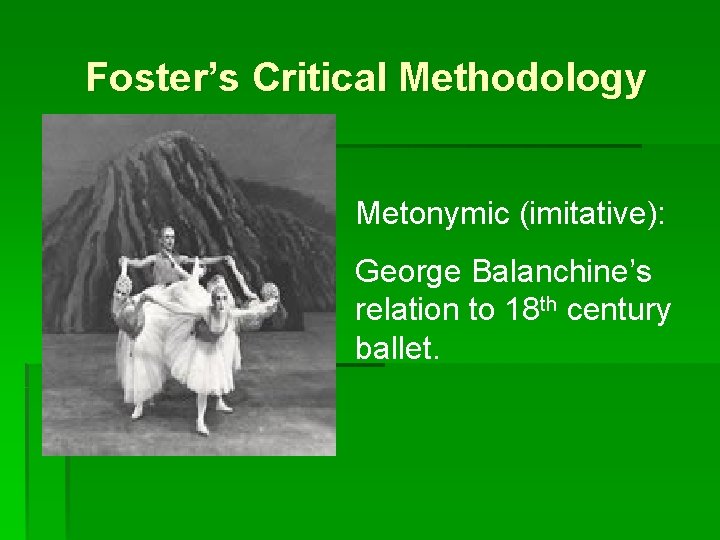 Foster’s Critical Methodology Metonymic (imitative): George Balanchine’s relation to 18 th century ballet. 