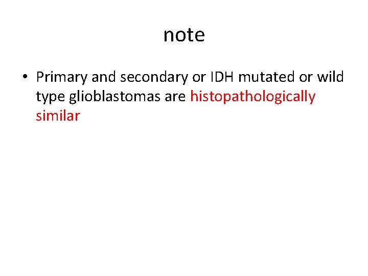 note • Primary and secondary or IDH mutated or wild type glioblastomas are histopathologically