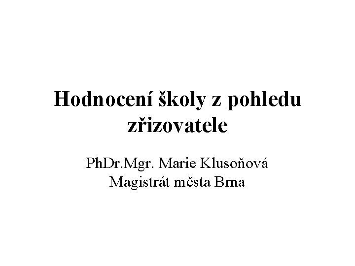 Hodnocení školy z pohledu zřizovatele Ph. Dr. Mgr. Marie Klusoňová Magistrát města Brna 