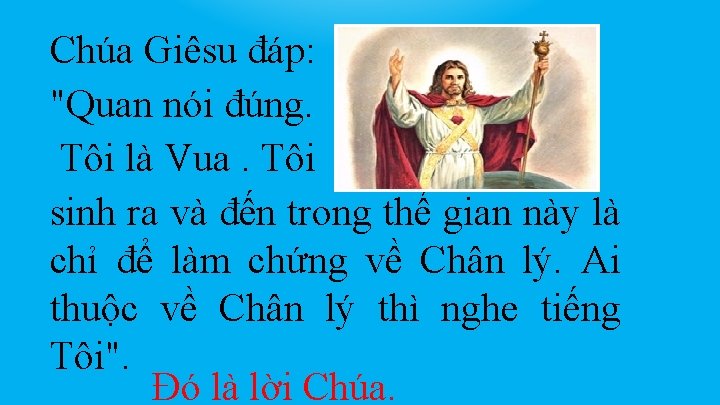 Chúa Giêsu đáp: "Quan nói đúng. Tôi là Vua. Tôi sinh ra và đến