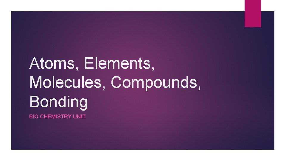 Atoms, Elements, Molecules, Compounds, Bonding BIO CHEMISTRY UNIT 