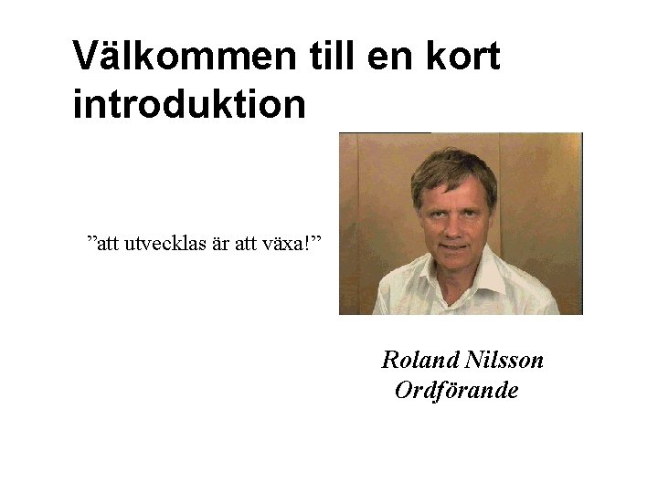 Välkommen till en kort introduktion ”att utvecklas är att växa!” Roland Nilsson Ordförande 