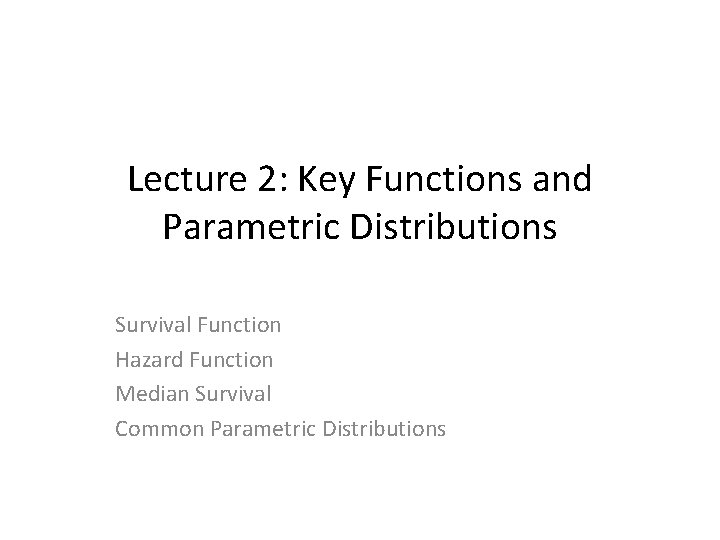 Lecture 2: Key Functions and Parametric Distributions Survival Function Hazard Function Median Survival Common