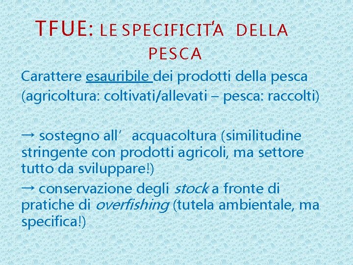 TFUE: LE SPECIFICITA ’ DELLA PESCA Carattere esauribile dei prodotti della pesca (agricoltura: coltivati/allevati