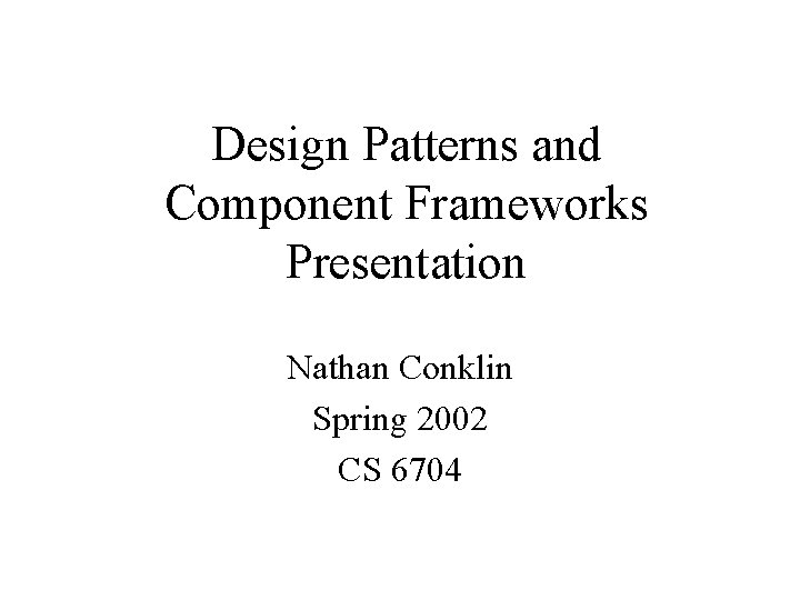 Design Patterns and Component Frameworks Presentation Nathan Conklin Spring 2002 CS 6704 