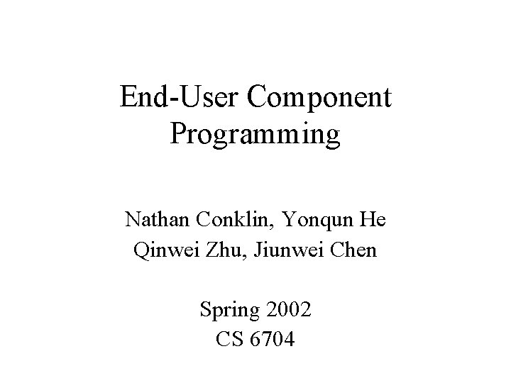End-User Component Programming Nathan Conklin, Yonqun He Qinwei Zhu, Jiunwei Chen Spring 2002 CS