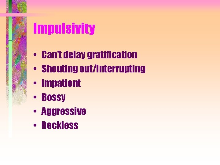 Impulsivity • • • Can’t delay gratification Shouting out/Interrupting Impatient Bossy Aggressive Reckless 