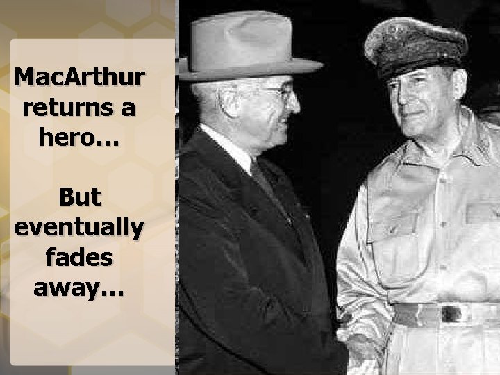 Mac. Arthur returns a hero… But eventually fades away… 