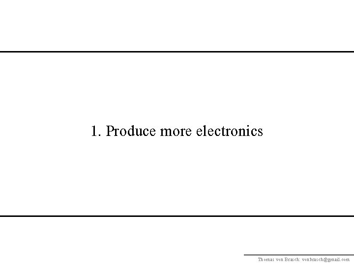 1. Produce more electronics Thomas von Brasch: vonbrasch@gmail. com 