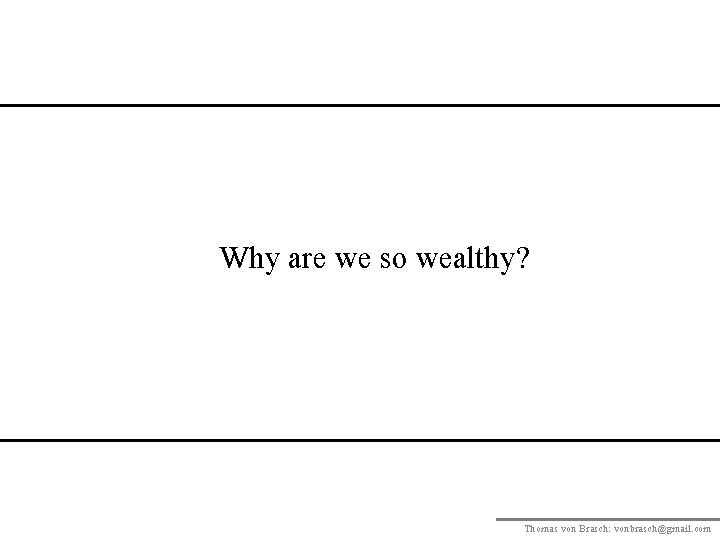 Why are we so wealthy? Thomas von Brasch: vonbrasch@gmail. com 
