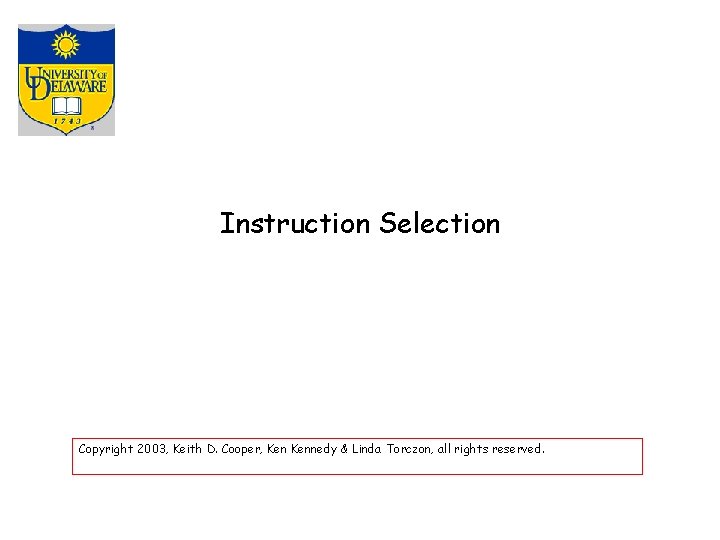 Instruction Selection Copyright 2003, Keith D. Cooper, Kennedy & Linda Torczon, all rights reserved.