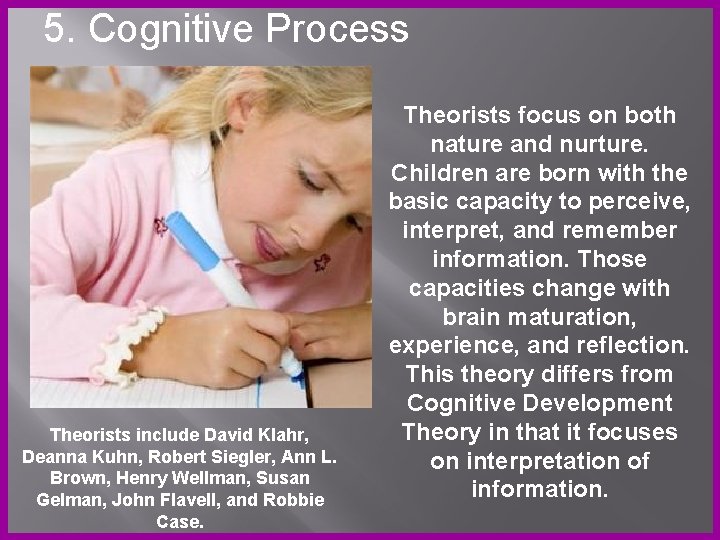 5. Cognitive Process Theorists include David Klahr, Deanna Kuhn, Robert Siegler, Ann L. Brown,