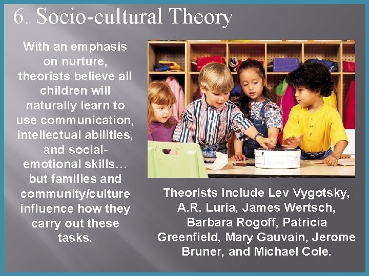 6. Socio-cultural Theory With an emphasis on nurture, theorists believe all children will naturally