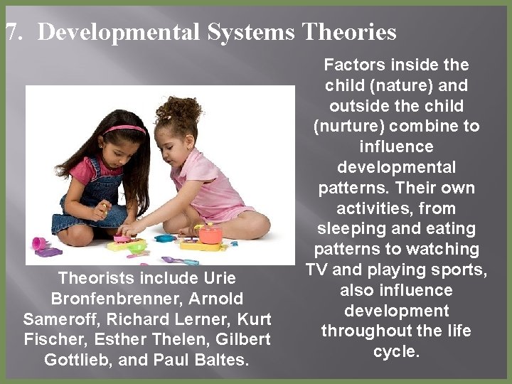 7. Developmental Systems Theories Theorists include Urie Bronfenbrenner, Arnold Sameroff, Richard Lerner, Kurt Fischer,