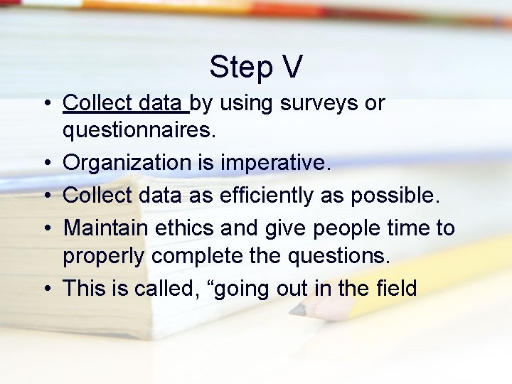 Step V • Collect data by using surveys or questionnaires. • Organization is imperative.