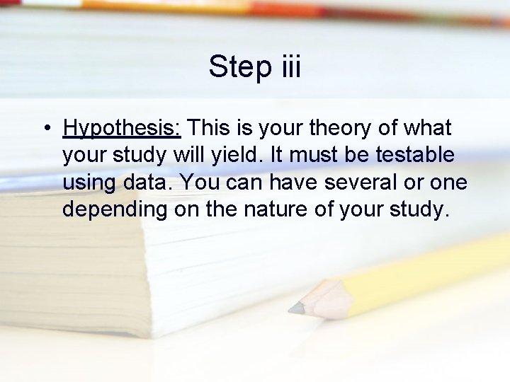 Step iii • Hypothesis: This is your theory of what your study will yield.