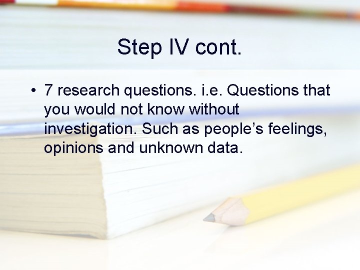Step IV cont. • 7 research questions. i. e. Questions that you would not