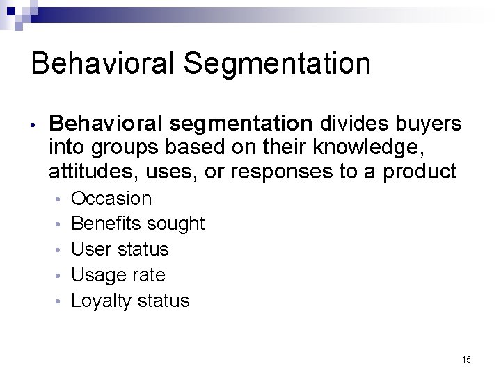 Behavioral Segmentation • Behavioral segmentation divides buyers into groups based on their knowledge, attitudes,