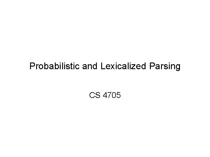 Probabilistic and Lexicalized Parsing CS 4705 