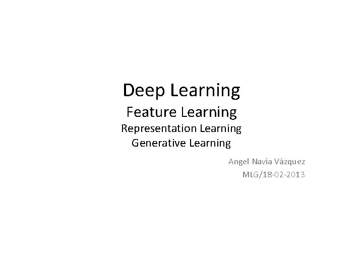 Deep Learning Feature Learning Representation Learning Generative Learning Angel Navia Vázquez MLG/18 -02 -2013
