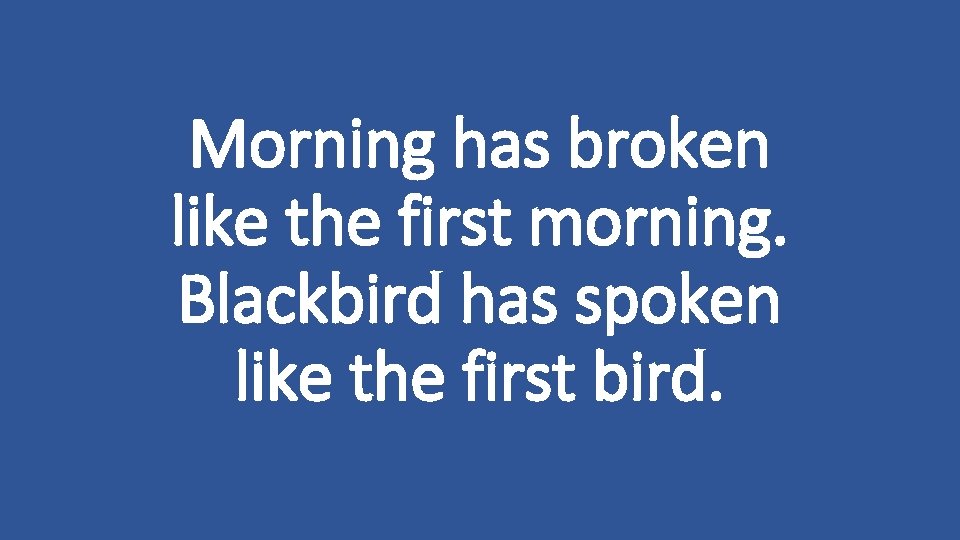 Morning has broken like the first morning. Blackbird has spoken like the first bird.