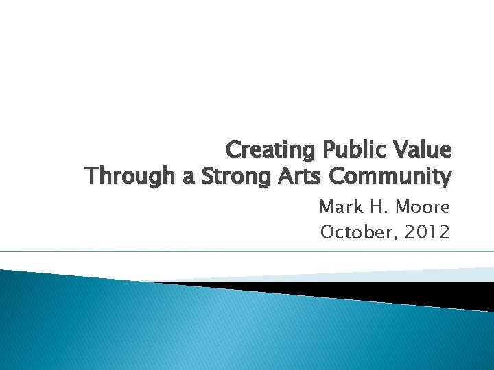 Creating Public Value Through a Strong Arts Community Mark H. Moore October, 2012 