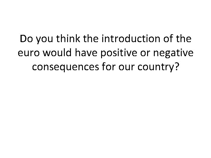 Do you think the introduction of the euro would have positive or negative consequences