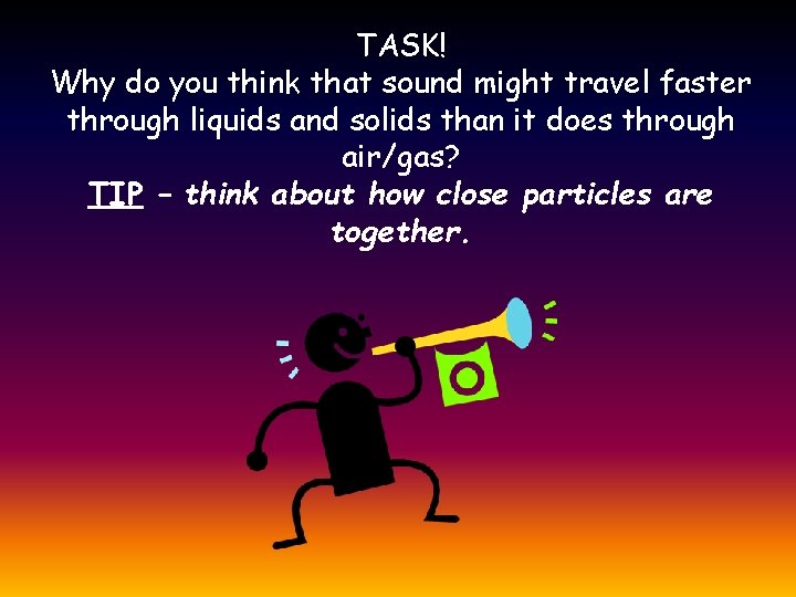 TASK! Why do you think that sound might travel faster through liquids and solids