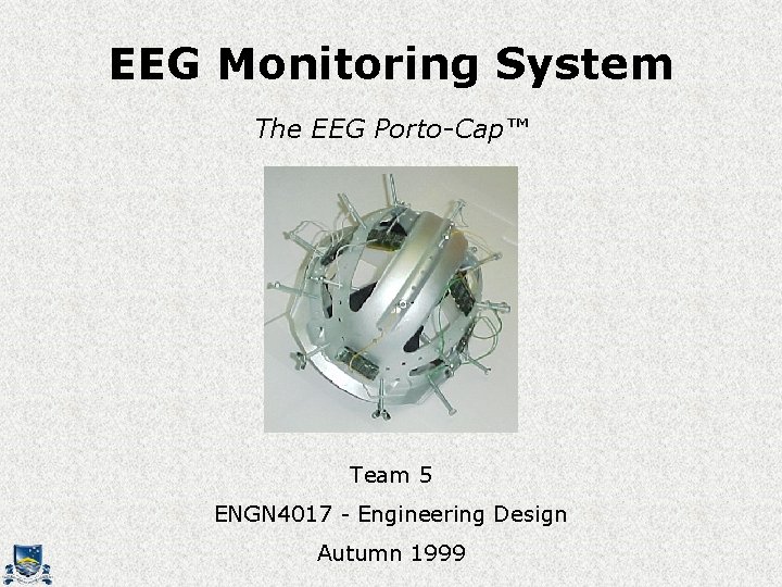 EEG Monitoring System The EEG Porto-Cap™ Team 5 ENGN 4017 - Engineering Design Autumn