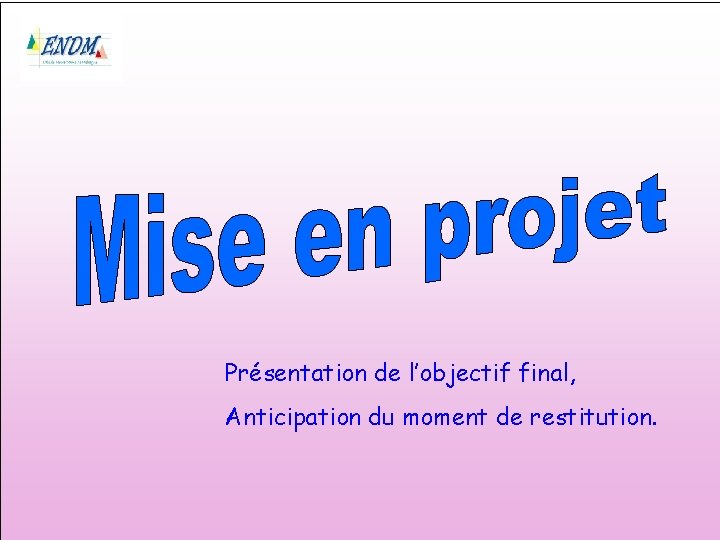 Présentation de l’objectif final, Anticipation du moment de restitution. 